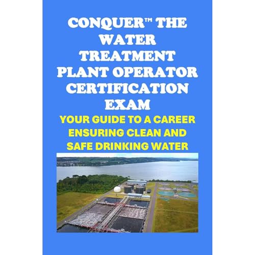 Conquer the Water Treatment Plant Operator Certification Exam: Your Guide to a Career Ensuring Clean and Safe Drinking Water by Philip Martin McCaulay