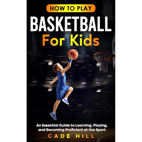 How to Play Basketball for Kids: An Essential Guide to Learning, Playing, and Becoming Proficient at the Sport