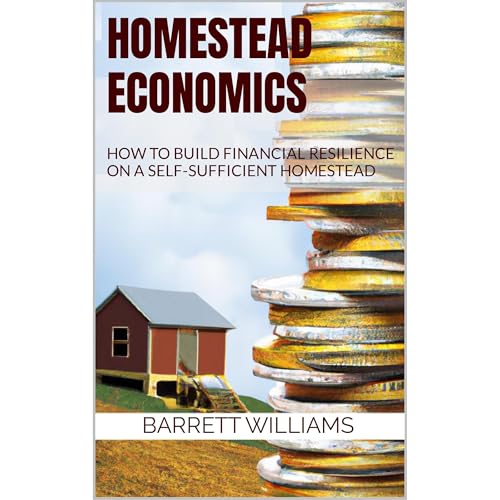 Homestead Economics: How to Build Financial Resilience on a Self-Sufficient Homestead by Barrett Williams