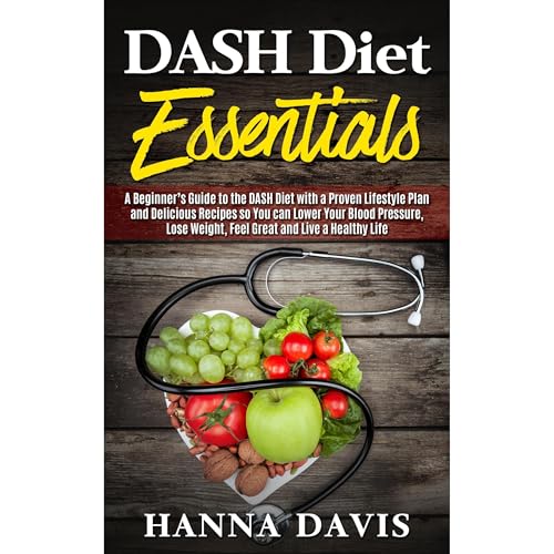 DASH Diet Essentials: A Beginner’s Guide to the DASH Diet with a Proven Lifestyle Plan and Delicious Recipes so You can Lower Your Blood Pressure, Lose Weight, Feel Great and Live a Healthy Life