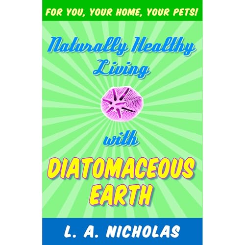 Naturally Healthy Living With Diatomaceous Earth by L. A. Nicholas Ph. D.