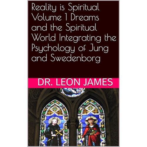 Reality is Spiritual Volume 1 Dreams and the Spiritual World Integrating the Psychology of Jung and Swedenborg by Dr. Leon James