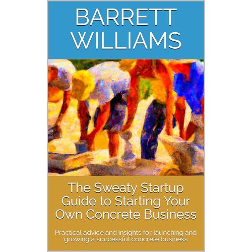 The Sweaty Startup Guide to Starting Your Own Concrete Business by Barrett Williams