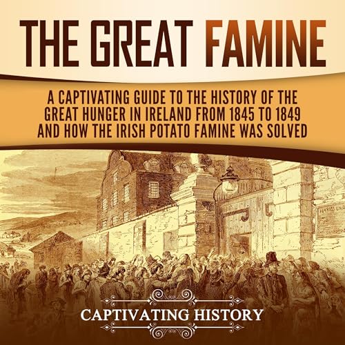 The Great Famine: A Captivating Guide to the History of the Great Hunger in Ireland from 1845 to 1849 and How the Irish Potato Famine Was Solved by Captivating History
