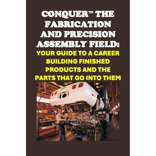 Conquer the Fabrication and Precision Assembly Field: Your Guide to a Career Building Finished Products and the Parts That Go into Them by Philip Martin McCaulay