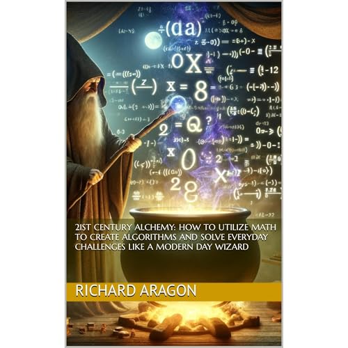 21st Century Alchemy: How To Utilize Math To Create Algorithms And Solve Everyday Challenges Like A Modern Day Wizard