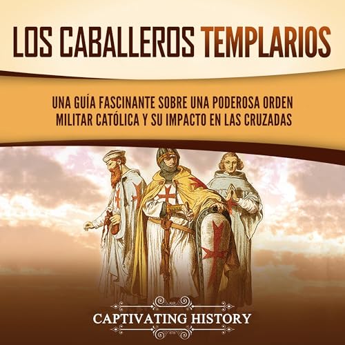 Los caballeros templarios: Una guía fascinante sobre una poderosa orden militar católica y su impacto en las cruzadas [The Knights Templar: A Fascinating Guide to a Powerful Catholic Military Order and Its Impact on the Crusades] by Captivating History