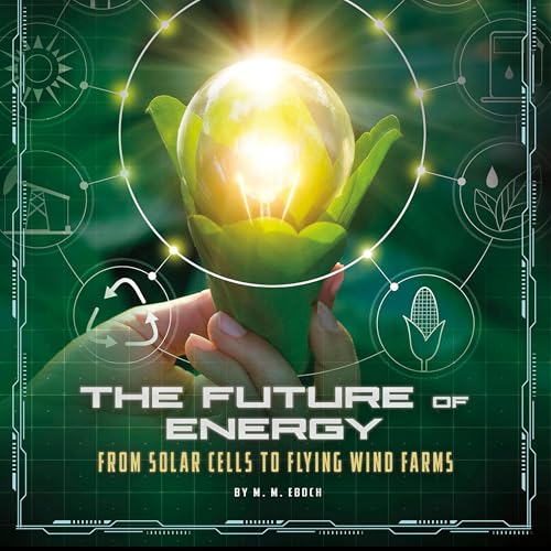 The Future of Energy: From Solar Cells to Flying Wind Farms by Christine Elizabeth Eboch