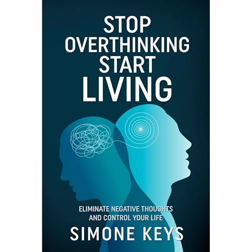 Stop Overthinking Start Living: Eliminate Your Negative Thoughts and Control Your Life