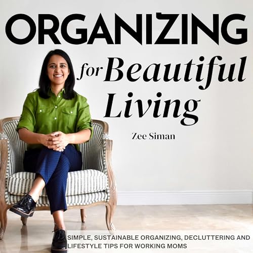 Organizing for Beautiful Living: Home Organizing Tips, Sustainable Organizing Tips, Decluttering Tips, and Time Management Tips for Working Moms and Busy Moms by Zeenat Siman Professional Organizer