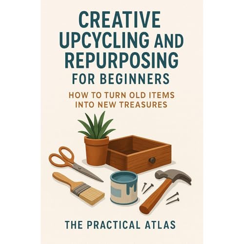 Creative Upcycling and Repurposing for Beginners by The Practical Atlas
