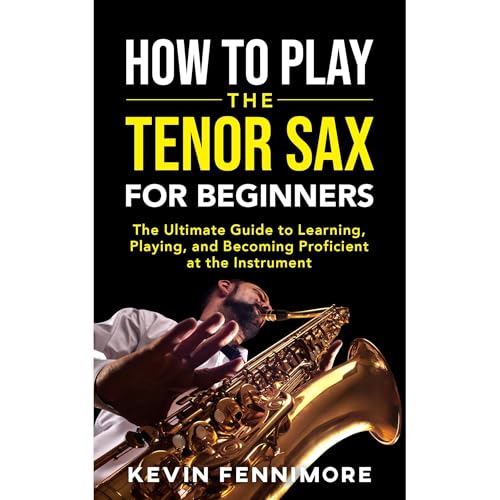 How to Play the Tenor Sax for Beginners: The Ultimate Guide to Learning, Playing, and Becoming Proficient at the Instrument