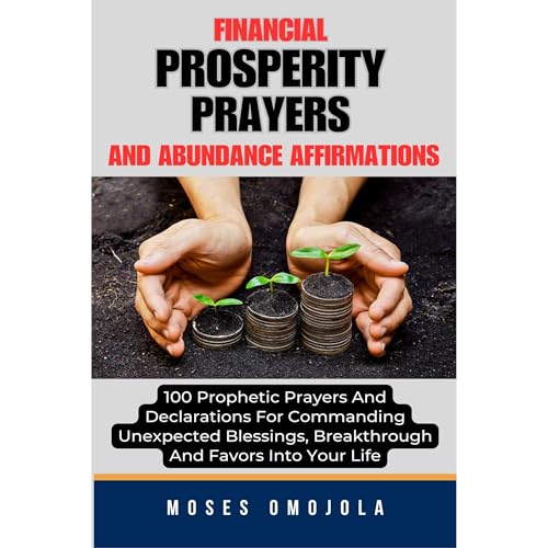 Financial Prosperity Prayers And Abundance Affirmations: 100 Prophetic Prayers And Declarations For Commanding Unexpected Blessings, Breakthrough And Favors Into Your Life