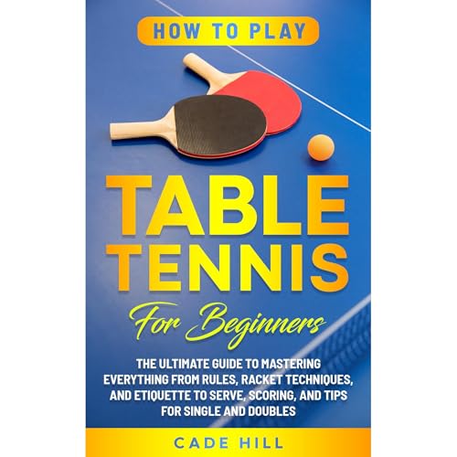 How to Play Table Tennis for Beginners: The Ultimate Guide to Mastering Everything from Rules, Racket Techniques, and Etiquette to Serve, Scoring, and Tips for Single and Doubles
