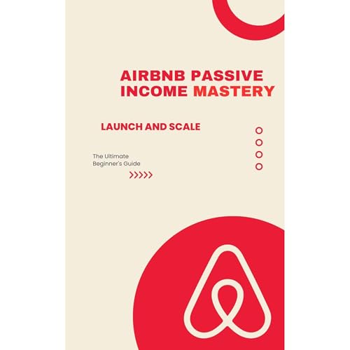 Airbnb Passive Income Mastery: Launch and Scale Your Profitable Rental Business for Financial Freedom – The Ultimate Beginner's Guide