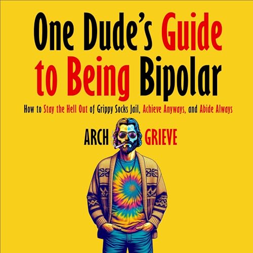One Dude's Guide to Being Bipolar by Arch Grieve