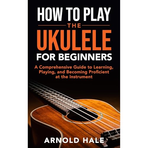 How to Play Ukulele for Beginners: An A-Z Guide to Learning, Playing, and Becoming Proficient at the Instrument by Arnold Hale