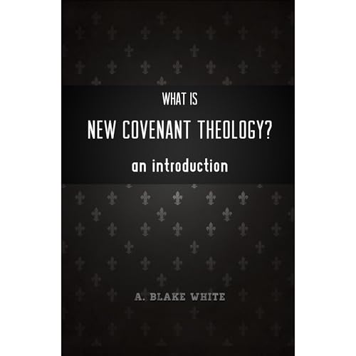 What is New Covenant Theology? An Introduction by A. Blake White