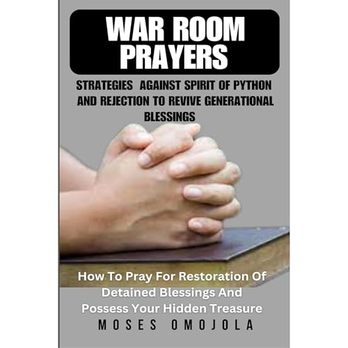 War Room Prayers Strategies Against Spirit Of Python And Rejection To Revive Generational Blessings: How To Pray For Restoration Of Detained Blessings And Possess Your Hidden Treasure
