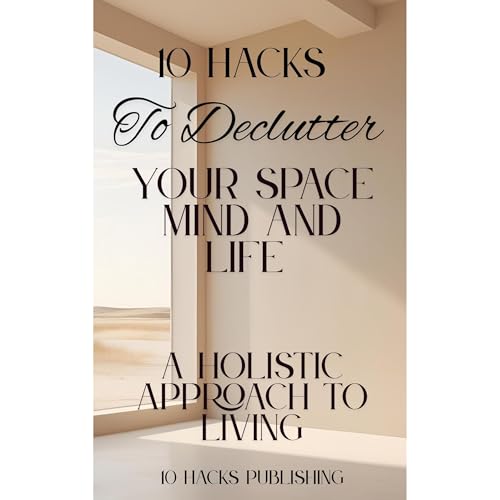 10 Hacks to Declutter Your Space, Mind, and Life by 10 Hacks Publishing