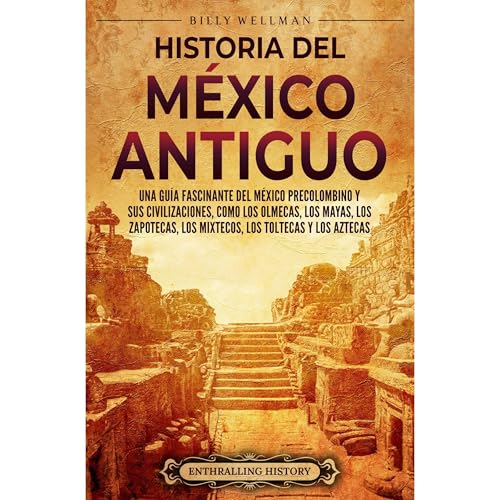 Historia del México Antiguo: Una guía fascinante del México precolombino y sus civilizaciones, como los olmecas, los mayas, los zapotecas, los mixtecos, los toltecas y los aztecas by Billy Wellman