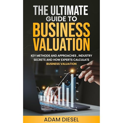 The Ultimate Guide to Business Valuation: Key Methods and Approaches , industry Secrets and How Experts Calculate Business Valuation by Adam Diesel