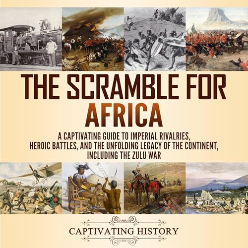 Scramble for Africa: A Captivating Guide to Imperial Rivalries, Heroic Battles, and the Unfolding Legacy of the Continent, Including the Zulu War by Captivating History