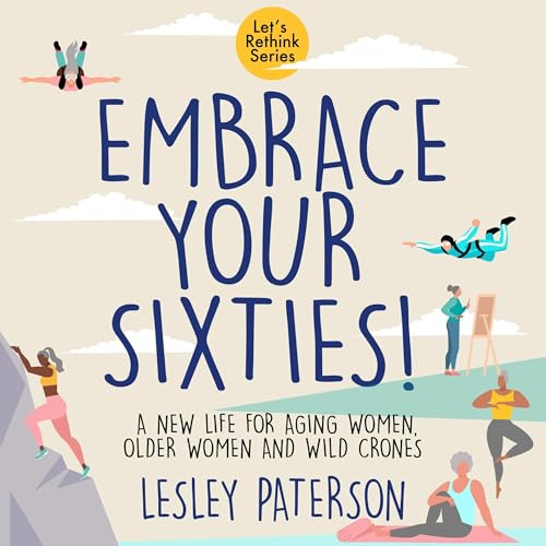 Embrace Your Sixties: A New Life for Aging Women, Older Women and Wild Crones by Lesley Paterson
