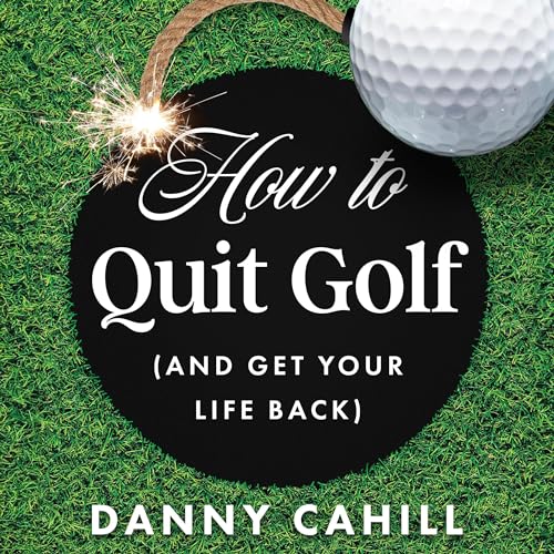 How to Quit Golf (and Get Your Life Back) by Danny Cahill