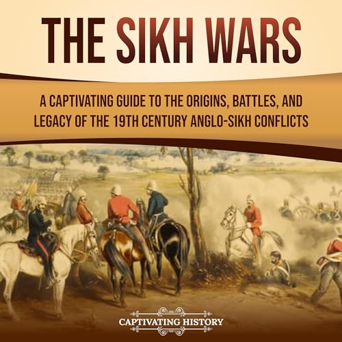 The Sikh Wars: A Captivating Guide to the Origins, Battles, and Legacy of the 19th-Century Anglo-Sikh Conflicts by Captivating History