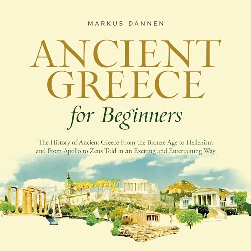 Ancient Greece for Beginners - The History of Ancient Greece From the Bronze Age to Hellenism and From Apol-lo to Zeus Told in an Exciting and Entertaining Way by Markus Dannen