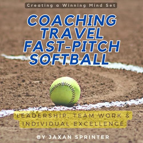 Coaching Travel Fastpitch Softball: Leadership, Team Work & Individual Excellence