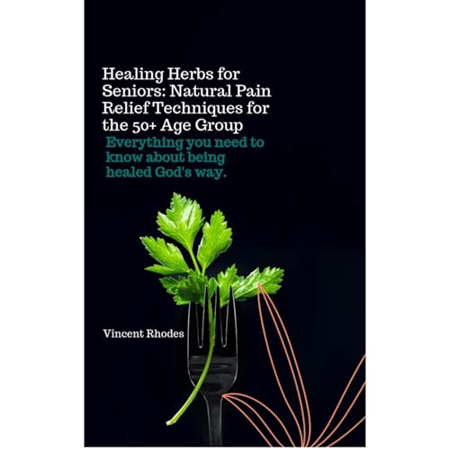 Healing Herbs for Seniors: Natural Pain Relief Techniques for the 50+ Age Group