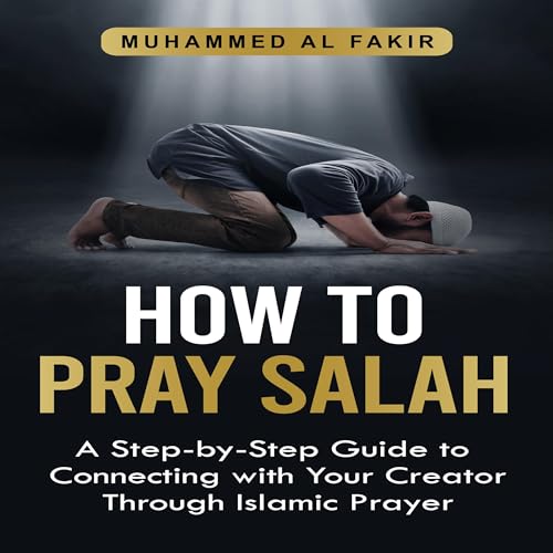 How to Pray Salah: A Step-by-Step Guide to Connecting with Your Creator Through Islamic Prayer
