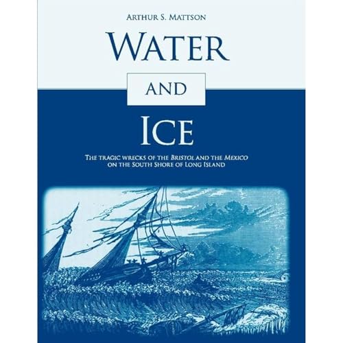 WATER AND ICE: The Tragic Wrecks of the Bristol and the Mexico on the South Shore of Long island by Arthur S. Mattson