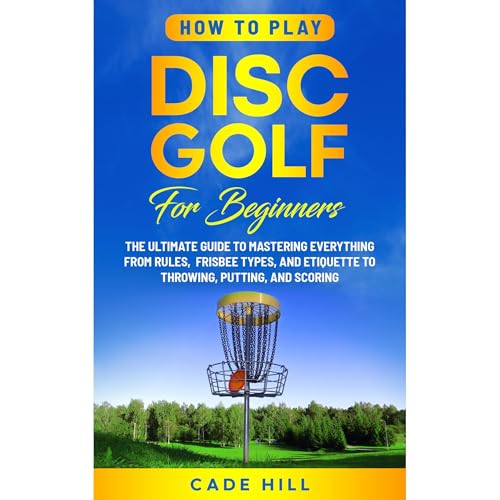 How to Play Disc Golf for Beginners: The Ultimate Guide to Mastering Everything from Rules, Frisbee Types, and Etiquette to Throwing, Putting, and Scoring
