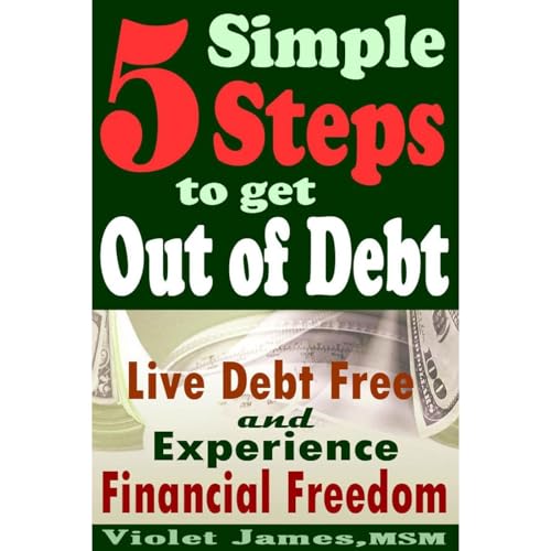 5 Simple Steps to Get Out of Debt: Live Debt-Free & Experience Financial Freedom