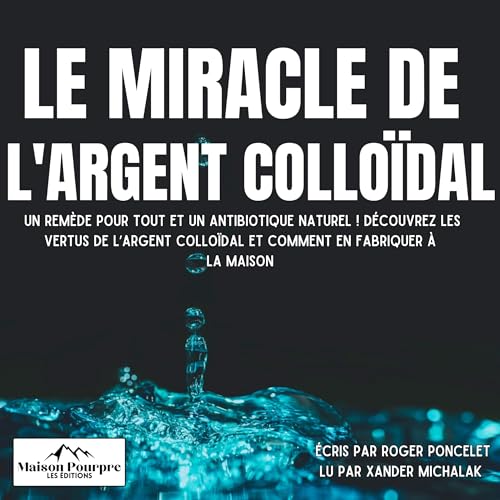 Le miracle de l'argent colloïdal: Un remède pour tout et un antibiotique naturel ! [The Miracle of Colloidal Silver: A Cure for Everything and a Natural Antibiotic!]