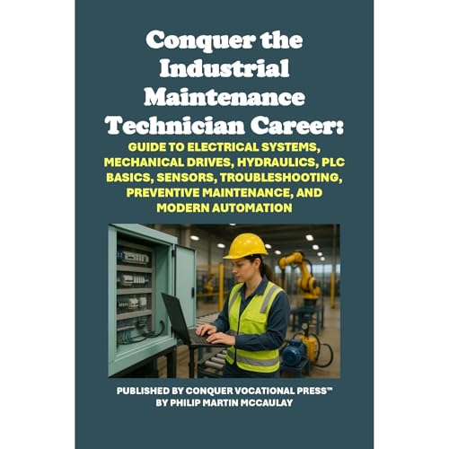 Conquer the Industrial Maintenance Technician Career: Guide to Electrical Systems, Mechanical Drives, Hydraulics, PLC Basics, Sensors, Troubleshooting, Preventive Maintenance, and Modern Automation by Philip Martin McCaulay