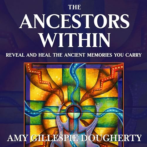The Ancestors Within: Reveal and Heal the Ancient Memories You Carry