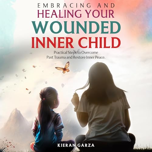 Embracing and Healing Your Wounded Inner Child by Kieran Garza