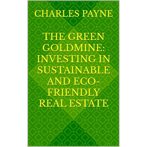 The Green Goldmine: Investing in Sustainable and Eco-Friendly Real Estate by Charles Payne