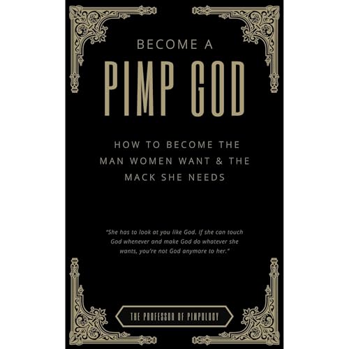 Become A PIMP GOD - How To Become The Man Women Want & The Mack She Needs by The Professor Of Pimpology