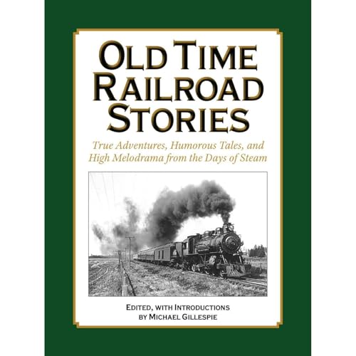 OLD TIME RAILROAD STORIES..True Adventures, Humorous Tales, and High Melodrama from the Days of Steam