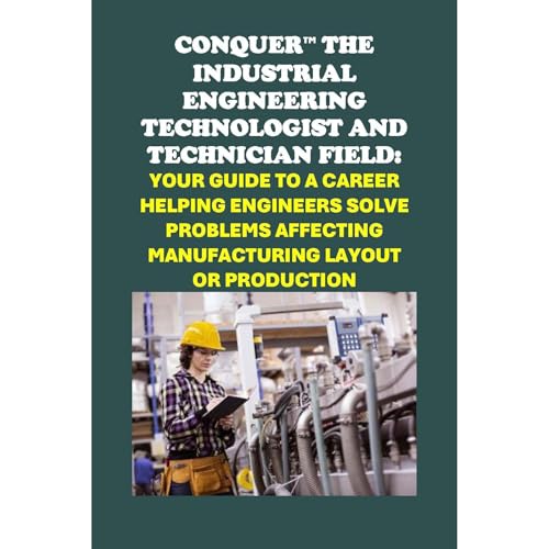 Conquer the Industrial Engineering Field: Your Guide to a Career as an Industrial Engineering Technologist and Technician Helping Engineers Solve Problems Affecting Manufacturing Layout or Production by Philip Martin McCaulay