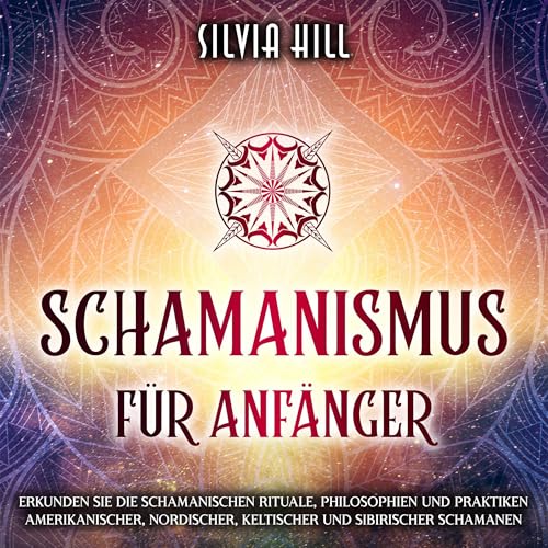 Schamanismus für Anfänger: Erkunden Sie die schamanischen Rituale, Philosophien und Praktiken [Shamanism for Beginners: Explore the Shamanic Rituals, Philosophies, and Practices]