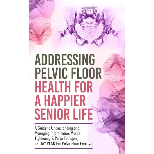 Addressing Pelvic Floor Health For A Happier Senior Life: A Guide to Understanding and Managing Incontinence, Muscle Tightening & Pelvic Prolapse,28-DAY PLAN For Pelvic Floor Exercise
