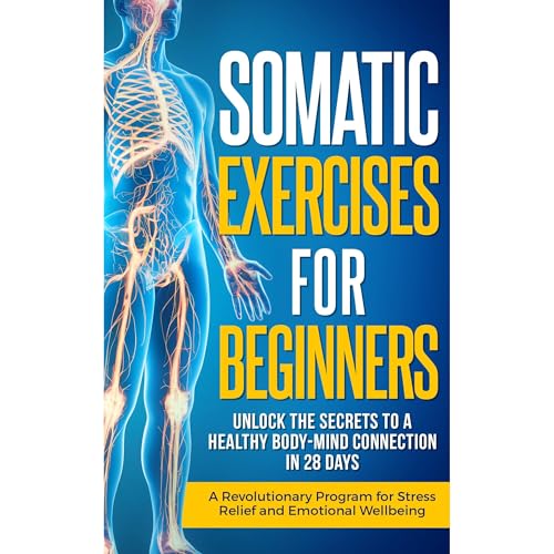 Somatic Exercises for Beginners: Unlock the Secrets to a Healthy Body-Mind Connection in 28 Days - A Revolutionary Program for Stress Relief and Emotional Wellbeing