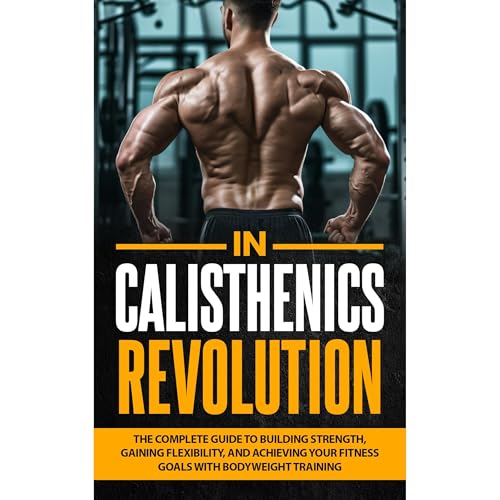 Calisthenics Revolution: The Complete Guide to Building Strength, Gaining Flexibility, and Achieving Your Fitness Goals with Bodyweight Training
