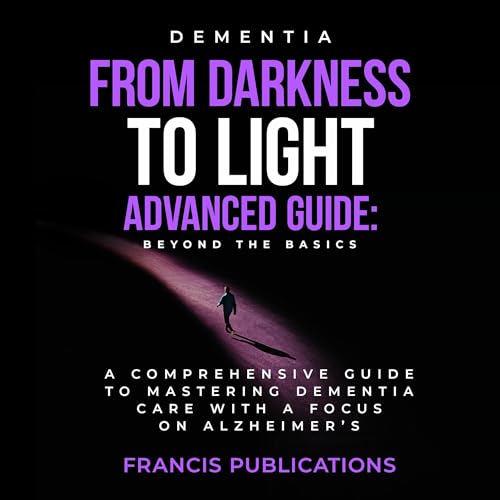 Dementia, From Darkness to Light,An Advanced Guide,Beyond the Basics: